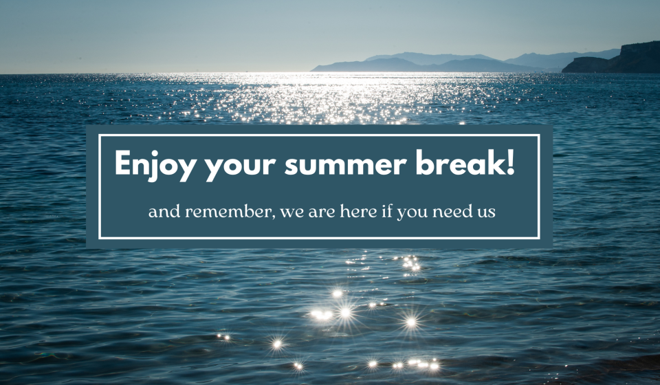 Enjoy your summer break! and remember, we are here if you need us